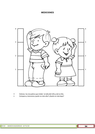 R E D I N N O V A D O R A S A T I C O 94
MEDICIONES
• Colorea los recuadros que miden la talla del niño y de la niña.
• Compara y menciona ¿quién es más alto? ¿Quién es más bajo?
4
3
2
1
4
3
2
1
 