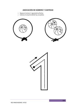 101
RED INNOVADORAS ATICO
ASOCIACIÓN DE NÚMERO Y CANTIDAD
o Repasa el número 1 siguiendo las flechas.
o Colorea el conjunto dónde hay una pelota.
 
