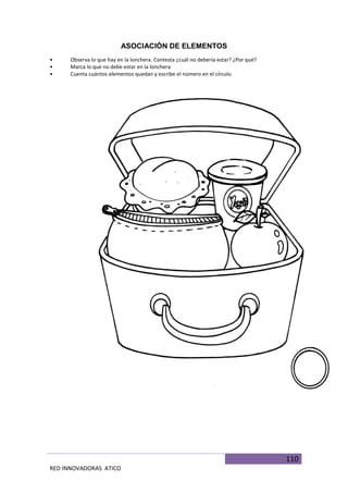 110
RED INNOVADORAS ATICO
ASOCIACIÓN DE ELEMENTOS
• Observa lo que hay en la lonchera. Contesta ¿cuál no debería estar? ¿Por qué?
• Marca lo que no debe estar en la lonchera
• Cuenta cuántos elementos quedan y escribe el número en el círculo.
 