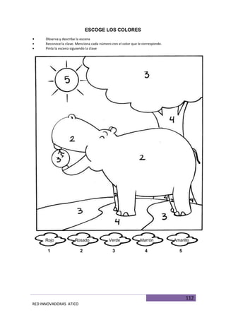 112
RED INNOVADORAS ATICO
ESCOGE LOS COLORES
• Observa y describe la escena
• Reconoce la clave. Menciona cada número con el color que le corresponde.
• Pinta la escena siguiendo la clave
Rojo
1
Rosado
2
Verde
3
Marrón
4
Amarillo
5
 