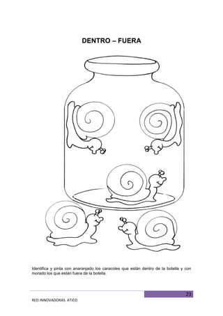 23
RED INNOVADORAS ATICO
DENTRO – FUERA
Identifica y pinta con anaranjado los caracoles que están dentro de la botella y con
morado los que están fuera de la botella.
 