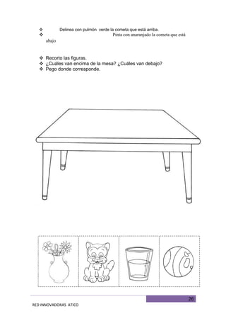 26
RED INNOVADORAS ATICO
 Delinea con pulmón verde la cometa que está arriba.
 Pinta con anaranjado la cometa que está
abajo
 Recorto las figuras.
 ¿Cuáles van encima de la mesa? ¿Cuáles van debajo?
 Pego donde corresponde.
 