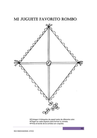 43
RED INNOVADORAS ATICO
MI JUGUETE FAVORITO ROMBO.
Entregar 4 triángulos de papel lustre de diferente color.
Pegar en cada espacio para formar tu cometa.
Pinta el borde de la cometa con crayolas.
 