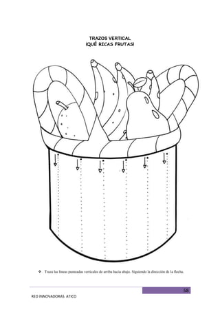 58
RED INNOVADORAS ATICO
TRAZOS VERTICAL
¡QUÉ RICAS FRUTAS!
 Traza las líneas punteadas verticales de arriba hacia abajo. Siguiendo la dirección de la flecha.
 