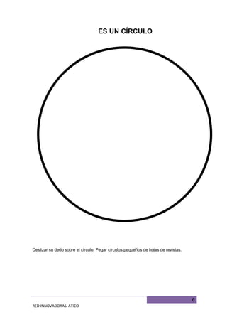 6
RED INNOVADORAS ATICO
ES UN CÍRCULO
Deslizar su dedo sobre el círculo. Pegar círculos pequeños de hojas de revistas.
 