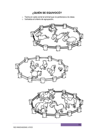 71
RED INNOVADORAS ATICO
¿QUIÉN SE EQUIVOCÓ?
o Tacha en cada corral al animal que no pertenece a la clase.
o Verbaliza el criterio de agrupación.
 