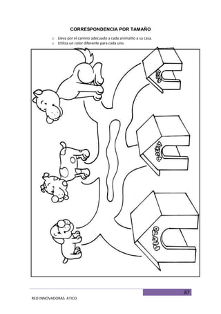 87
RED INNOVADORAS ATICO
CORRESPONDENCIA POR TAMAÑO
o Lleva por el camino adecuado a cada animalito a su casa.
o Utiliza un color diferente para cada uno.
 