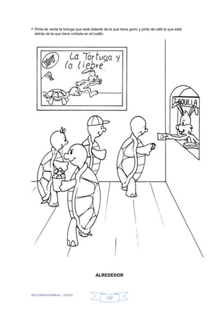 RED INNOVADORAS - ATICO
102
• Pinta de verde la tortuga que está delante de la que tiene gorro y pinta de café la que está
detrás de la que tiene corbata en el cuello.
ALREDEDOR
 