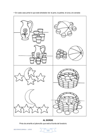 RED INNOVADORAS - ATICO
103
• En cada caso pinta lo que está alrededor de: la jarra, la pelota, la luna y la canasta
AL BORDE
Pinta de amarillo el jaboncillo que está al borde del lavatorio
 