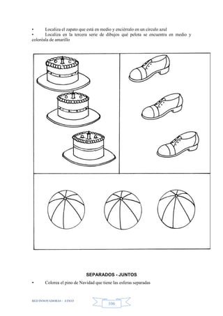 RED INNOVADORAS - ATICO
106
• Localiza el zapato que está en medio y enciérralo en un círculo azul
• Localiza en la tercera serie de dibujos qué pelota se encuentra en medio y
coloréala de amarillo
SEPARADOS - JUNTOS
• Colorea el pino de Navidad que tiene las esferas separadas
 