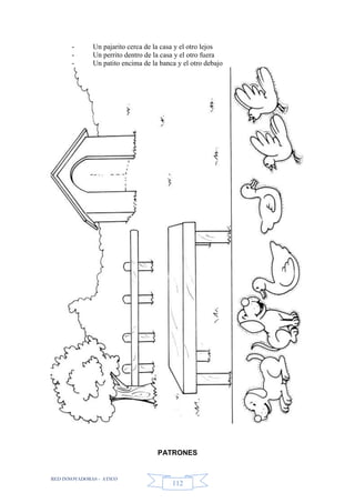 RED INNOVADORAS - ATICO
112
- Un pajarito cerca de la casa y el otro lejos
- Un perrito dentro de la casa y el otro fuera
- Un patito encima de la banca y el otro debajo
PATRONES
 