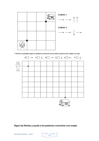 RED INNOVADORAS - ATICO
133
CAMINO 1
CAMINO 2
• Pinta los cuadraditos según la cantidad y la dirección que se indica y ayuda al niño a llegar a su casa.
4 23 5 3 1
Sigue las flechas y ayuda a los pastores a encontrar sus ovejas
 