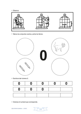 RED INNOVADORAS - ATICO
135
• Observa:
• Marca los conjuntos vacíos y pinta los llenos.
• Escritura del número 0.
• Colorea el numeral que corresponde.
0 0 0 0 0
0 0 0
 