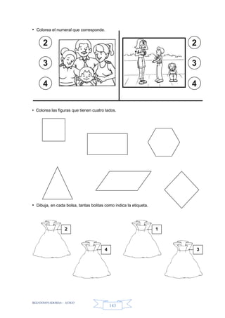 RED INNOVADORAS - ATICO
143
• Colorea el numeral que corresponde.
• Colorea las figuras que tienen cuatro lados.
• Dibuja, en cada bolsa, tantas bolitas como indica la etiqueta.
2
3
4
2
3
4
2
4
1
3
 
