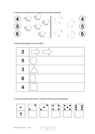 RED INNOVADORAS - ATICO
149
• Colorea el numeral que corresponde de acuerdo al dictado.
• Dibuja tantas figuras como se indica
• Cuenta los puntos del dominó y escribe el número que corresponde.
2
5
3
6
4
1
 