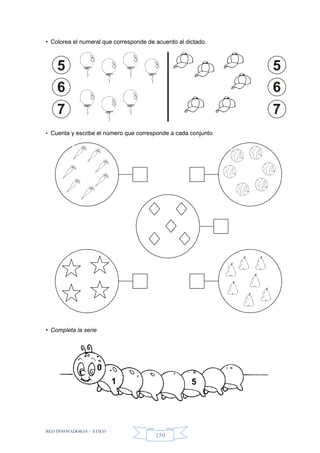 RED INNOVADORAS - ATICO
150
• Colorea el numeral que corresponde de acuerdo al dictado.
• Cuenta y escribe el número que corresponde a cada conjunto
• Completa la serie
5
6
7
5
6
7
51
0
 