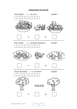 RED INNOVADORAS - ATICO
176
- =
Hay 6 gatos se van 2 quedan
- =
Hay 7 patos se salen del agua 3 quedan
- =
Hay 8 manzanas se caen 4 quedan
PROBLEMAS DE QUITAR
 