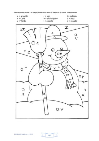 RED INNOVADORAS - ATICO
185
Observa y pinta de acuerdo a los códigos (mostrar en una lámina los códigos con los colores correspondientes.
a = amarillo r = rojo t = celeste
c = Café n = anaranjado z = azul
v = Verde t = celeste d = rosado
 