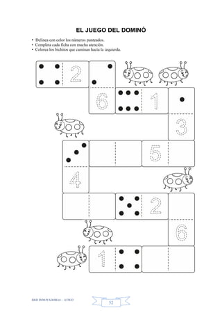 RED INNOVADORAS - ATICO
52
EL JUEGO DEL DOMINÓ
• Delinea con color los números punteados.
• Completa cada ficha con mucha atención.
• Colorea los bichitos que caminan hacia la izquierda.
 