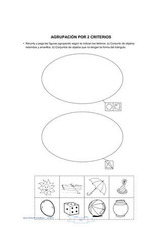 RED INNOVADORAS - ATICO
67
AGRUPACIÓN POR 2 CRITERIOS
• Recorta y pega las figuras agrupando según te indican los letreros: a) Conjunto de objetos
redondos y amarillos. b) Conjuntos de objetos que no tengan la forma del triángulo.
 