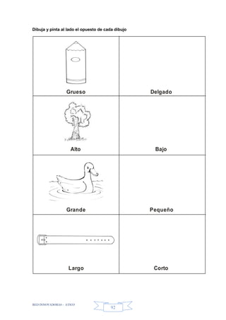RED INNOVADORAS - ATICO
92
Dibuja y pinta al lado el opuesto de cada dibujo
Grueso Delgado
Alto Bajo
Grande Pequeño
Largo Corto
 