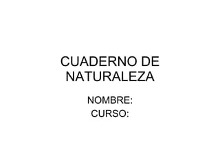 CUADERNO DE NATURALEZA NOMBRE: CURSO: 