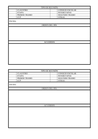 TIPO DE REUNIÓN
CLAUSTRO CONSEJO ESCOLAR
ETAPA INTERETAPAS
PRIMER TRAMO SEGUNDO TRAMO
CCP OTRAS:
FECHA:
ORDEN DEL DÍA
ACUERDOS
TIPO DE REUNIÓN
CLAUSTRO CONSEJO ESCOLAR
ETAPA INTERETAPAS
PRIMER TRAMO SEGUNDO TRAMO
CCP OTRAS:
FECHA:
ORDEN DEL DÍA
ACUERDOS
 