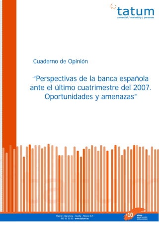 Cuaderno de Opinión


 “Perspectivas de la banca española
ante el último cuatrimestre del 2007.
    Oportunidades y amenazas”
 