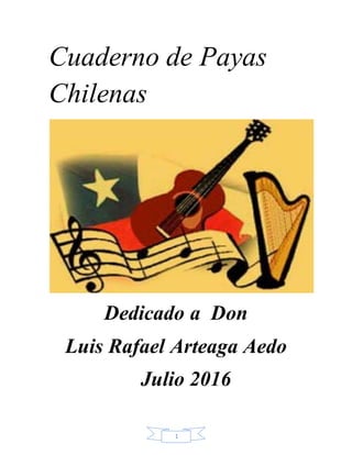 1
Cuaderno de Payas
Chilenas
Dedicado a Don
Luis Rafael Arteaga Aedo
Julio 2016
 
