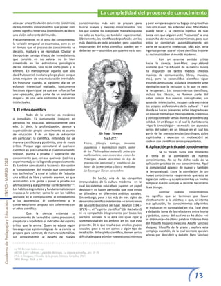 La complejidad del proceso de conocimiento
                                                       alcanzar una articulación coherente (sistémica)          conocimientos; más aún, se prepara para              y peor aún para superar su bagaje congnoscitivo
                                                       de los distintos conocimientos que posee: esto           buscar nuevos y mejores conocimientos con            con uno nuevo. No entender esas dificultades
                                                       último significa tener una cosmovisión, es decir,        los que superar los que posee. Y esta búsqueda       puede llevar a la creencia ingenua de que
                                                       una visión coherente del mundo.                          no sólo es teórica; es también experimental.         basta con que alguien esté “expuesto” a una
                                                       Frecuentemente, en el tema del conocimiento,             Obviamente, los científicos de profesión son los     avalancha de nuevos conocimientos para que
                                                       la variable temporal se escamotea, pero es en            más diestros en este proceder, pero aspectos         estos se conviertan, automáticamente, en
                                                       el tiempo que el proceso de conocimiento se              importantes del ethos científico pueden ser –        parte de su acervo intelectual. Más aún, sería
                                                       decanta, madura y se reproduce. Olvidar el               deberían ser— asumidos por quienes no lo son.        ingenuo pensar que el ethos científico impone
                                                       tiempo trae consigo el vicio del inmediatismo,           	                                                    su racionalidad en el mundo moderno.
                                                       que consiste en no valorar no lo bien                                                                         	          Con un enorme sentido crítico
                                                       cimentado en las estructuras psicológicas                                                                     hacia la ciencia, Jean-Marc Levy-Leblond
                                                       de los individuos, sino lo de corto plazo y lo                                                                sostiene que “la difusión de la ciencia nunca
                                                       efímero. En menospreciar aquello que sólo                                                                     ha dispuesto de tantos medios (medios
                                                       dará frutos en el mediano y largo plazo porque                                                                masivos de comunicación, libros, museos,
                                                       antes requiere de una maduración inevitable.                                                                  etc.), pero la racionalidad científica sigue
                                                       En frustrarse cuando, al siguiente día de un                                                                  estando amenazada, aislada e impotente ante
                                                       esfuerzo intelectual realizado, básicamente                                                                   ideologías que la rechazan o, lo que es peor,
                                                       las cosas siguen igual ya que ese esfuerzo fue                                                                la recuperan… Los conocimientos científicos,
                                                       uno –pequeño, pero parte de un andamiaje                                                                      incluso los clásicos, no forman parte del
                                                       mayor— de una serie sostenida de esfuerzos                                                                    saber común. Sus avances conceptuales, sus
                                                       intelectuales.                                                                                                apuestas intelectuales, escapan cada vez más a
                                                                                                                                                                     los propios profesionales de la cultura” . Y ahí
                                                       3. El ethos científico                                                                                        donde se hacen presentes están integrados en
                                                       	          Nada de lo anterior es mecánico                                                                    un bloque mental que mezcla saberes, creencias
                                                       o inmediato. Es sumamente inseguro en                                                                         y concepciones de la más distinta procedencia y
                                                       personas no educadas adecuadamente para                                                                       calidad. En un bloque en el cual la charlatanería
                                                       ello. Es decir, la profundización, avance y                                                                   –tipo la cienciología— se mezcla con aspectos
                                                       superación del propio conocimiento es asunto                                                                  serios del saber; en un bloque en el cual los
                                                       de educación. Y de un tipo de educación                                   Sir Isaac Newton                    gurús de las pseudociencias (astrólogos, guías
                                                       en particular: la científica, entendida no de                                  1643-1727                      espirituales y expertos en motivación) se
                                                       manera cientificista y positivista, sino de modo                                                              codean con científicos serios y respetados.
                                                                                                                    Físico, filósofo, teólogo, inventor,
                                                       crítico. Porque algo connatural al quehacer                  alquimista y matemático inglés, autor            4. Aplicación práctica del conocimiento
                                                       científico es precisamente el cuestionamiento,               de los Philosophiae naturalis principia          	         Se ha tocado hasta este momento
                                                       revisión, puesta a prueba y superación del                   mathematica, más conocidos como los              el tema de la asimilación de nuevos
                                                       conocimiento que, con ese quehacer (teórico y                Principia, donde describió la ley de             conocimientos. No se ha dicho nada de la
Cuaderno de Pedagogía y Educación ENERO - MARZO 2012




                                                       experimental), se va logrando progresivamente.               gravitación universal y estableció las           aplicación práctica de ese conocimiento. Aquí
                                                       Es también connatural a la ciencia dar sostén                bases de la mecánica clásica mediante            la complejidad aparece de nuevo y también
                                                       a “concepciones del mundo que concuerdan                     las leyes que llevan su nombre.                  la temporalidad. Entre la asimilación de un
                                                       con los hechos” y crear el hábito de “adoptar
                                                                                                                                                                     nuevo conocimiento –suponiendo que esto se
                                                       una actitud de libre y valiente examen, en que           	         De hecho, una de las conquistas            logre con éxito— y su aplicación hay un trecho
                                                       acostumbra a la gente a poner a prueba sus               irrenunciables de la cultura moderna –en lo          temporal que no siempre se recorre. Recorrerlo
                                                       afirmaciones y a argumentar correctamente”25.            cual los sistemas educativos jugaron un papel        lleva tiempo.
                                                       Los hábitos dogmáticos y fundamentalistas son            decisivo— es haber permitido que este ethos
                                                       reacios a lo anterior; como lo son los hábitos           se difundiera en diferentes ámbitos sociales.        	          Asimilar nuevos conocimientos
                                                       anclados en el cortoplacismo, el inmediatismo            Sin embargo, pese a los más de tres siglos de        no significa que se terminen por llevar
                                                       y las apariencias. El conformismo y el                   desarrollo científico indetenible –si arrancamos     efectivamente a la práctica; o que, si intenta
                                                       conservadurismo tampoco son coherentes con               de las contribuciones de Isaac Newton (1643-         esa aplicación, los conocimientos adquiridos
                                                       el ethos científico.                                     1727)—, el “espíritu científico” (G. Bachelard)      se traduzcan en su totalidad en ella. Es el viejo
                                                                                                                ni es compartido íntegramente por todos los          y debatido tema de las relaciones entre teoría
                                                       	         Que la ciencia entienda su
                                                                                                                sectores sociales ni lo está con igual rigor y       y práctica, acerca del cual no se ha dicho –ni
                                                       conocimiento de la realidad como provisional,
                                                                                                                sistematicidad en los ámbitos en los que está        se dirá nunca—la última palabra. El denso libro
                                                       conjetural o hipotético es indicativo del espíritu
                                                                                                                presente. De lo que resulta que amplios grupos       del filósofo hispano mexicano Adolfo Sánchez
                                                       crítico que la anima. Quien se educa según
                                                                                                                sociales, pese a no ser ajenos a algún tipo de       Vazquez, Filosofía de la praxis , explora esta
                                                       las exigencias epistemológicas de la ciencia se
                                                                                                                irradiación del espíritu científico, tienen serias   compleja cuestión, de la cual siempre quedan
                                                       prepara para someter, de manera sistemática,
                                                                                                                dificultades para asimilar nuevos conocimientos      aristas por descubrir y debatir. Pero Sánchez
                                                       sus conocimientos al desafío de nuevos


                                                       25 M. Bunge, Ibíd., p. 45.
                                                       26 J-M. Levy-Leblond, La piedra de toque. La ciencia a prueba.., pp. 19-29.
                                                       27 A. S. Vázquez, Filosofía de la praxis. México, Grijalbo, 1967.
                                                       28 M. Bunge, Ibíd., p. 44.




                                                                                                                                                                                                          13
 