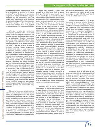 El Compromiso de las Ciencias Sociales

                                                       otorga significatividad al saber porque, al partir           Ahora bien, teniendo a Marx como              sólo un factor epistemológico (no la totalidad
                                                       de lo cotidianidad, se convierte en “la voz de         principio y a Cuba como final, se puede             de lo cognitivo, ni su muerte virtual) de ese
                                                       los sin voz”. Pensar desde ese tiempo-espacio          decir que “conocemos para transformar el            proceso que no está ni al final de lo estructural,
                                                       sui géneris la práctica científica nos obliga a        mundo social”. Sea que entendamos dicha             ni en el día a día de lo coyuntural.
                                                       responder ¿por qué investigamos? ¿Para qué             transformación como un aporte solapado para
                                                       y para quién investigamos? ¿Los problemas              el ajuste orgánico del capitalismo (teoría de los
                                                                                                                                                                        Lo libertario es –para las CC.SS. y para
                                                       de quiénes investigamos? en el sentido que,            ajustes parsoniana asumida por el científico
                                                                                                                                                                  los sujetos- un accionar colectivo donde las
                                                       de forma explícita, en ellas se valoran las            social “light”); sea que se la entienda como
                                                                                                                                                                  personas de carne y hueso (que incluye a los
                                                       consecuencias prácticas de las CC.SS., es decir        la meta de una re-estructuración holística
                                                                                                                                                                  científicos sociales) pueden sobrevivir porque
                                                       su utilidad concreta y sus compromisos sociales.       de cara a una nueva sociedad (la utopía
                                                                                                                                                                  son capaces de crear compromisos sociales
                                                                                                              permanente). Esa transformación (para el
                                                                                                                                                                  (el que llamo contrato social cotidiano), y eso
                                                                                                              sistema o contra el sistema, es una decisión
                                                              ¿Por qué y para qué construimos                                                                     las convierte en resultado y posibilidad; en
                                                                                                              a tomar) es resultado de la construcción de
                                                       conocimiento científico sobre la realidad                                                                  búsqueda y hallazgo; en ida y venida. Entonces,
                                                                                                              teoría. Y es que, cuando construimos teoría,
                                                       social? Esa es una pregunta complicada que                                                                 la construcción de conocimiento social es
                                                                                                              lo que hacemos, en términos esenciales, es
                                                       estamos obligados a responder en el marco                                                                  la abstracción que reconoce, fundamenta y
                                                                                                              tratar de determinar cómo manejar un cúmulo
                                                       de la subjetividad científica: ¿preferimos                                                                 jerarquiza la potencialidad social, tanto de la
                                                                                                              de variables, conceptos, indicadores, números,
                                                       los caminos o las fronteras? Podemos decir,                                                                ciencia como de los sujetos cuando los une un
                                                                                                              subjetividades, que permitan reproducir –
                                                       por ejemplo, que lo hacemos por el simple                                                                  compromiso. Por un lado, una sociedad con
                                                                                                              como imagen codificada- el mundo social en el
                                                       hecho de pernoctar en el mismo mundo de                                                                    rostro humano (para decirlo con la frase de
                                                                                                              mundo académico. Manejar el mundo desde
                                                       “los otros”; y que, por el hecho de tener la                                                               Octavio Paz) cuya concreción se ve en la mejora
                                                                                                              lejos, hacerlo a nuestra imagen y semejanza
                                                       formación científica básica, simplemente                                                                   de las condiciones materiales y simbólicas de
                                                                                                              (nosotros decidimos si es la del victimario o
                                                       el conocimiento sobre lo social es, per se,                                                                la cotidianidad, lo que implica la promoción
                                                                                                              la de la víctima, para retomar a Luis González)
                                                       un horizonte epistémico, siempre y cuando                                                                  de nuevos valores sociales. Por otro, le abren
                                                                                                              es, pues, una de las tantas ilusiones de la
                                                       asumamos el compromiso de transmitirlo, ya                                                                 el camino a las subjetividades presentes en la
                                                                                                              modernidad, pero, es también un recurso del
                                                       que la realidad social debe ser explicada desde                                                            subjetividad de unos y otros, que es la forma
                                                                                                              mismo conocimiento científico y del quehacer
                                                       el conocimiento social, y eso implica “tomar la                                                            más cultural de estar siempre con otros (el
                                                                                                              político. Ahora bien, que el manejo sea puesto al
                                                       palabra” en una sociedad explicada y manejada                                                              objeto y sujeto de estudio) al vernos como un
                                                                                                              servicio de la reproducción y perfeccionamiento
                                                       con intereses privados por los empresarios,                                                                “nosotros” (agentes del conocimiento social).
                                                                                                              de lo dominante y explotador, depende de
                                                       políticos y abogados, los mismos abogados                                                                  Desde esta premisa, es lógico y comprensible
                                                                                                              qué tipo de transformación pretenda efectuar
                                                       que, por acá, no extraditaron a ningún militar                                                             que ¿para qué construir conocimiento sobre lo
                                                                                                              el científico social, pero, siempre tendrá una
                                                       implicado en el asesinato de los jesuitas; y, por                                                          social? más tarde o más temprano siempre está
                                                                                                              pretensión, ya sea colonizadora o libertaria.
                                                       allá, han detenido la disolución de los partidos                                                           en relación con lo libertario.
                                                                                                              De allí que, una vez destruidas las metáforas
                                                       de derecha PCN y PDC. En ese sentido, para las
                                                                                                              colonizadora, fornicaria y asexuada antes
                                                       CC.SS. el “conocer” es al mismo tiempo “hacer
                                                                                                              señaladas, manejar y poseer (las CC.SS. al                La decisión de si es más tarde o más
Cuaderno de Pedagogía y Educación ENERO - MARZO 2012




                                                       nacer” el conocimiento en “los otros” y en los
                                                                                                              estudiar, comprender y difundir la realidad, la     temprano le compete a la Escuela de CC.SS.
                                                       libros (es, si se permite la metáfora: la partera de
                                                                                                              poseen en términos culturales y teóricos) no        la que, en nuestro caso, cuenta con los
                                                       lo social); es “hacer nacer” la experiencia social
                                                                                                              significan lo mismo o, por lo menos, después        recursos humanos suficientes y necesarios
                                                       para afrontar de forma colectiva y planificada la
                                                                                                              de esa destrucción, manejar y poseer significan     para ser tomada e impulsada. Una historia
                                                       incertidumbre social. Entonces ¿cómo se puede
                                                                                                              (al ser un re-significado) “nuevas” imágenes del    que reconstruya la historia de la universidad
                                                       formar científicos sociales sin que, cuando
                                                                                                              mundo provistas de un nuevo lenguaje.               pública desde los ojos de las víctimas y como
                                                       estudiantes y cuando profesionales, sufran los
                                                                                                                                                                  reflejo de la sociedad; una antropología que
                                                       problemas, primero, para teorizar sobre ellos,
                                                                                                                                                                  busque y reconstruya la identidad sociocultural
                                                       después?                                                     Entonces, que las CC.SS. construyan
                                                                                                                                                                  de nuestro pueblo y su expresión en el ámbito
                                                                                                              conocimiento en función de lo libertario no
                                                                                                                                                                  universitario; una sociología que vuelva sobre las
                                                                                                              es algo absurdo ni anticientífico, en tanto
                                                             Además, se construye conocimiento no                                                                 luchas universitarias como expresión político-
                                                                                                              se entiende “lo libertario” (cual forma de
                                                       sobre las ruinas de otro, sino que en un nuevo                                                             ideológica de la estructura social y aplicación
                                                                                                              transformación social) como el paso de un
                                                       terreno, lo cual no significa que se deje de lado                                                          de la teoría; un trabajo social que nos remita
                                                                                                              colectivo humano hacia condiciones de vida
                                                       el conocimiento disponible, pues, si la sociedad                                                           a la sensibilidad social y a los mecanismos de
                                                                                                              más humanas en las que ningún avance social
                                                       cambia constantemente, las nacionalizaciones                                                               sobrevivencia de las comunidades más pobres
                                                                                                              se les niegue, o sea la trascendencia en el
                                                       que hagamos deben cambiar radicalmente                                                                     que exigen que alguien se proyecte en ellas.
                                                                                                              concepto de humanidad y la incandescencia
                                                       también. En tal sentido, desconocemos para                                                                 Todas esas intencionalidades temáticas deben
                                                                                                              en el concepto de modernidad. El proceso
                                                       poder conocer más, mejor y más lejos nuestra                                                               ser planificadas por la Escuela de CC.SS. como
                                                                                                              libertario, así entendido, consiste en la tarea
                                                       realidad social. Así, las teorías sociales en su                                                           un solo esfuerzo, y el punto a partir del cual
                                                                                                              de rescatar y re-atar todo el olvido que está
                                                       constante destruirse-construirse nos guían                                                                 puede hacerse –cual estrategia de trabajo y
                                                                                                              presente en la memoria colectiva (que siempre
                                                       en el caos social –entonces son un Lazarillo                                                               teorización colectiva de los próximos cuatro
                                                                                                              es más grande que la historia) y, por ello, el
                                                       de Tormes- que estamos tentados a pensar                                                                   años- es: el proceso histórico de la identidad
                                                                                                              conocimiento tiene a lo libertario no como un
                                                       como carente de lógica, y nos permiten leer –o                                                             sociocultural.
                                                                                                              objetivo escatológico, ya que el saber social es
                                                       caminar entre- nuevas situaciones y escenarios.




                                                                                                                                                                                                       18
 