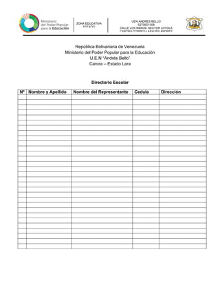 UEN ANDRES BELLO
S2706D1308
CALLE LOS INDIOS- SECTOR LOYOLA
CARORA-TORRES-LARAUEN ANDRES
ZONA EDUCATIVA
ESTADO
República Bolivariana de Venezuela
Ministerio del Poder Popular para la Educación
U.E.N “Andrés Bello”
Carora – Estado Lara
Directorio Escolar
Nº Nombre y Apellido Nombre del Representante Cedula Dirección
 