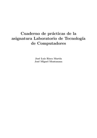 Cuaderno de pr´acticas de la
asignatura Laboratorio de Tecnolog´ıa
de Computadores
Jos´e Luis Risco Mart´ın
Jos´e Miguel Montanana
 
