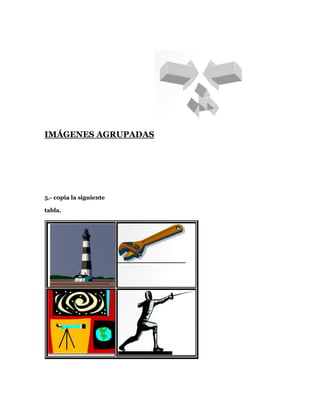IMÁGENES AGRUPADAS




5.- copia la siguiente

tabla.
 