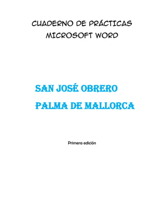 CUADERNO DE PRÁCTICAS
  MICROSOFT WORD




SAN JOSÉ OBRERO
PALMA DE MALLORCA


       Primera edición
 