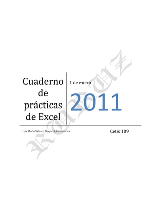 Cuaderno de prácticas de Excel20112011Luis Mario Velasco Ocejo | k InformáticaCetis 109<br />PRÁCTICA 1<br />Copie la siguiente información tal como se muestra en la imagen<br />Escriba la información de la siguiente tabla respetando líneas y columnas<br />PRÁCTICA 2<br />Escriba la siguiente información a partir de la celda A2 respetando líneas y columnas.<br />Utiliza la función autosuma<br />Los nombres de los países cámbielos  a color rojo y los años a color azul con un fondo de relleno de color amarillo<br />PRÁCTICA 3<br />Crea la siguiente hoja de cálculo.<br />Utiliza la autosuma para sacar los totales<br />Modifica el ancho de las columnas para  que el contenido quepa perfectamente<br />PRÁCTICA 4<br />EJERCICIO:<br />Una empresa conocida como HNOS ROJAS, ha presentado los siguientes INGRESOS y GASTOS durante los dos primeros meses del año:<br />-626110251460<br />PRÁCTICA 5<br />Copiar la siguiente hoja de cálculo, tal como aparece a continuación<br />calcula los datos que se piden<br />PRÁCTICA 6<br />Realiza los siguientes gráficos con la tabla:<br />PRÁCTICA 8<br />Copia la siguiente hoja de cálculo:<br />845185-3175<br />         Calcula los totales para la columna TOTAL VENTAS<br />903605-2540                                            <br />Realiza el gráfico de barras correspondiente al total de ventas de los diferentes meses.<br />PRÁCTICA 8<br />Crea un gráfico de Líneas en una hoja nueva entre la Radio y la Televisión.<br />903605-3175<br />                                                                                                   <br />Crea otro gráfico de Áreas entre las Vallas y las Revistas<br />1020445-1270                                     <br />Crea un gráfico de Columnas en el que se reflejen los gastos de Televisión para todos los meses.<br />903605120650<br />PRÁCTICA 9<br />-711200218440Realiza el siguiente formato:<br />-7099304462780<br />PRÁCTICA 10<br />Haz la siguiente tabla:<br />Filtra las sucursales que han tenido un total de 1.000.000 o menor.<br />Filtra las sucursales que han tenido en el 1er cuatrimestre un valor de 200.000 o mayor.<br />21590243205<br />