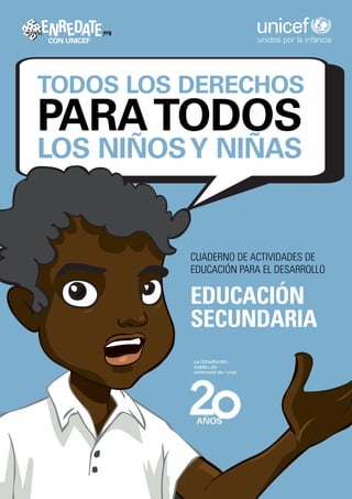 www   ENR EDATE     org
       CON UNICEF                      unidos por la infancia




  TODOS LOS DERECHOS
  PARA TODOS
  LOS NIÑOS Y NIÑAS


                          CUADERNO DE ACTIVIDADES DE
                          EDUCACIÓN PARA EL DESARROLLO

                          EDUCACIÓN
                          SECUNDARIA
 