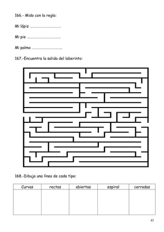 45
166.- Mido con la regla:
Mi lápiz ………………………………
Mi pie …………………………………
Mi palmo ……………………………..
167.-Encuentra la salida del laberinto:
168.-Dibuja una línea de cada tipo:
Curvas rectas abiertas espiral cerradas
 