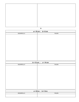 26
a = 10 cm ; b = 6 cm
DESARROLLO FIGURA
b = 12 cm ; c = 14 cm
DESARROLLO FIGURA
a = 25 m ; b = 14 m
DESARROLLO FIGURA
 