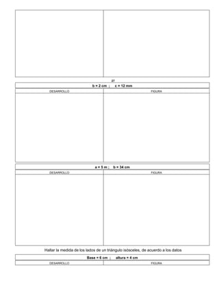 27
b = 2 cm ; c = 12 mm
DESARROLLO FIGURA
a = 5 m ; b = 34 cm
DESARROLLO FIGURA
Hallar la medida de los lados de un triángulo isósceles, de acuerdo a los datos
Base = 6 cm ; altura = 4 cm
DESARROLLO FIGURA
 