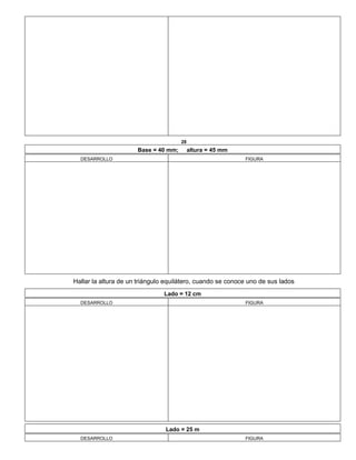 28
Base = 40 mm; altura = 45 mm
DESARROLLO FIGURA
Hallar la altura de un triángulo equilátero, cuando se conoce uno de sus lados
Lado = 12 cm
DESARROLLO FIGURA
Lado = 25 m
DESARROLLO FIGURA
 