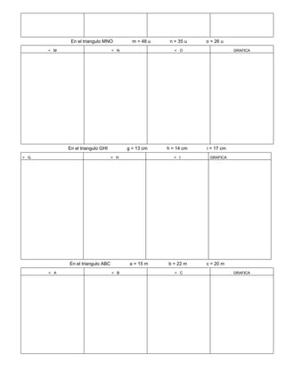En el triangulo MNO m = 48 u n = 35 u o = 26 u
< M < N < O GRAFICA
En el triangulo GHI g = 13 cm h = 14 cm i = 17 cm
< G < H < I GRAFICA
En el triangulo ABC a = 15 m b = 22 m c = 20 m
< A < B < C GRAFICA
 