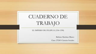 CUADERNO DE
TRABAJO
EL IMPERIO DE FELIPE II (1556-1598)
Bárbara Martínez Blasco
Clase: 2ºESO Ciencias Sociales
 
