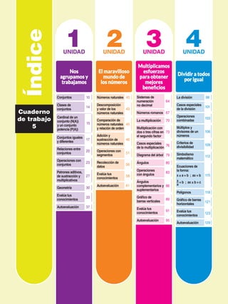 Cuaderno
de trabajo
5
Índice 1
UNIDAD
Nos
agrupamos y
trabajamos
10
Conjuntos
14
Clases de
conjuntos
15
Cardinal de un
conjunto (N(A))
y un conjunto
potencia (P(A))
17
Conjuntos iguales
y diferentes
20
Relaciones entre
conjuntos
23
Operaciones con
conjuntos
27
Patrones aditivos,
de sustracción y
multiplicativos
30
Geometría
33
Evalúa tus
conocimientos
37
Autoevaluación
2
UNIDAD
El maravilloso
mundo de
los números
40
Números naturales
43
Descomposición
y valor de los
números naturales
46
Adición y
sustracción de
números naturales
45
Comparación de
números naturales
y relación de orden
51
Operaciones con
segmentos
56
Recolección de
datos
61
Autoevaluación
58
Evalúa tus
conocimientos
3
UNIDAD
Multiplicamos
esfuerzos
para obtener
mejores
beneficios
64
Sistemas de
numeración
no decimal
67
Números romanos
70
La multiplicación
73
Multiplicación con
dos o tres cifras en
el segundo factor
76
Casos especiales
de la multiplicación
79
Diagrama del árbol
80
Ángulos
83
Operaciones
con ángulos
86
Ángulos
complementarios y
suplementarios
89
Gráfico de
barras verticales
95
Autoevaluación
91
Evalúa tus
conocimientos
4
UNIDAD
Dividir a todos
por igual
98
La división
101
Casos especiales
de la división
103
Operaciones
combinadas
106
Múltiplos y
divisores de un
números
109
Criterios de
divisibilidad
112
Simbolismo
matemático
115
Ecuaciones de
la forma:
x ± a = b ; ax = b
x
a
= b ; ax ± b = c
121
Gráfico de barras
horizontales
123
Evalúa tus
conocimientos
129
Autoevaluación
118
Polígonos
 