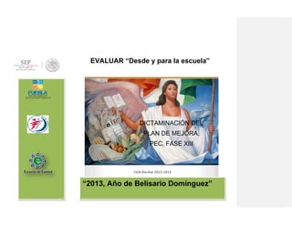 EVALUAR “Desde y para la escuela”
“2013, Año de Belisario Domínguez”
DICTAMINACIÓN DEL
PLAN DE MEJORA,
PEC, FASE XIII
 
