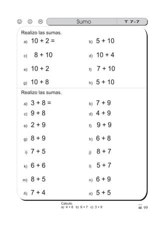 Sumo T 7-7
99
10 + 2 =a)
8 + 10c)
5 + 10b)
10 + 4d)
Realizo las sumas.
10 + 2e)
10 + 8g)
7 + 10f)
5 + 10h)
Realizo las sumas.
3 + 8 =a)
9 + 8c)
7 + 9b)
4 + 9d)
2 + 9e)
8 + 9g)
9 + 9f)
6 + 8h)
7 + 5i)
6 + 6k)
8 + 7j)
5 + 7l)
8 + 5m)
7 + 4ñ)
6 + 9n)
5 + 5o)
Calculo.
a) 4 + 8 b) 6 + 7 c) 3 + 9
 