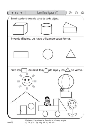140
Identifico figuras (1)T 12-4
En mi cuaderno copia la base de cada objeto.
Invento dibujos. Lo hago utilizando cada forma.
Pinto los de azul, los de rojo y los de verde.
Refuerzo los números. Escribo el número mayor.
a) 24 y 35 b) 23 y 32 c) 49 y 51
 