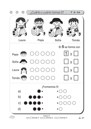 37
¿Cuánto y cuánto forman 5? T 2-16
SofíaLaura TomásPepe
41 y
y
y
y
d)
c)
b)
a)
Pepe
Sofía
Laura
Tomás
¡Formemos 5!
El se forma con5
Formo 5.
a) 4 y 5 forman 5 b) 3 y 5 forman 5 c) 2 y 5 forman 5
 