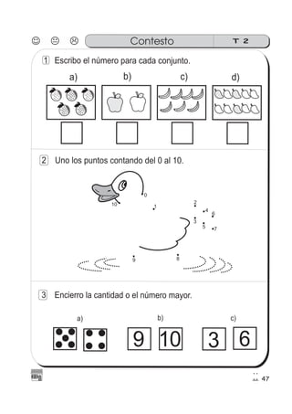 47
Contesto T 2
2 Uno los puntos contando del 0 al 10.
0
3
1
2
5
10
4
6
7
89
1 Escribo el número para cada conjunto.
d)c)b)a)
3 Encierro la cantidad o el número mayor.
9 3 6
c)b)a)
10
 
