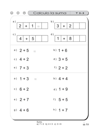 53
Calculo la suma
a ) b )
d )c )
b )a )
c )
f )e )
d )
2 + 5
3 + 54 + 2
1 + 6
7 + 3 2 + 2
d )
a ) 1 + 3
2 + 7 5 + 5
1 + 9
4 + 6
6 + 2
4 + 4
1 + 7g )
c )
e )
b )
f )
h )
T 3-3
2 + 1 =
4 + 5 1 + 8
=
+ 23
=
Sumo.
a) 7 + 2 b) 4 + 3 c) 3 + 6
 